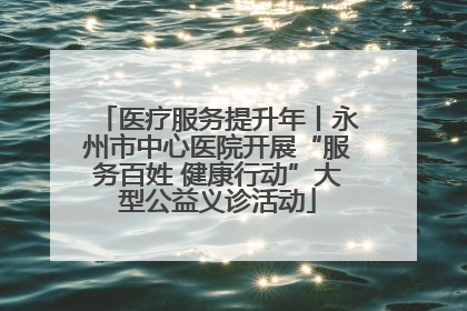 医疗服务提升年丨永州市中心医院开展“服务百姓 健康行动”大型公益义诊活动