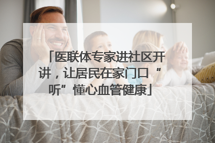 医联体专家进社区开讲，让居民在家门口“听”懂心血管健康