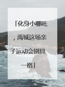 化身小哪吒，禹城这场亲子运动会别具一格