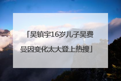 吴镇宇16岁儿子吴费曼因变化太大登上热搜
