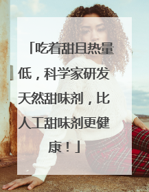 吃着甜且热量低，科学家研发天然甜味剂，比人工甜味剂更健康！