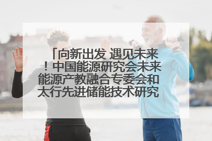 向新出发 遇见未来！中国能源研究会未来能源产教融合专委会和太行先进储能技术研究院在保定成立