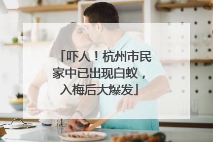 吓人！杭州市民家中已出现白蚁，入梅后大爆发