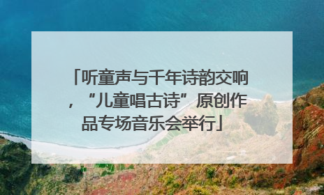 听童声与千年诗韵交响，“儿童唱古诗”原创作品专场音乐会举行