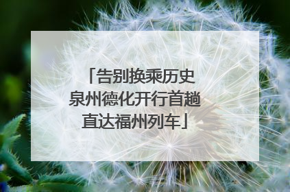 告别换乘历史 泉州德化开行首趟直达福州列车