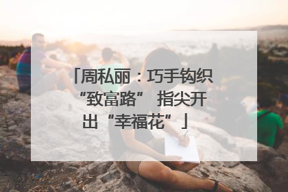 周私丽：巧手钩织“致富路” 指尖开出“幸福花”