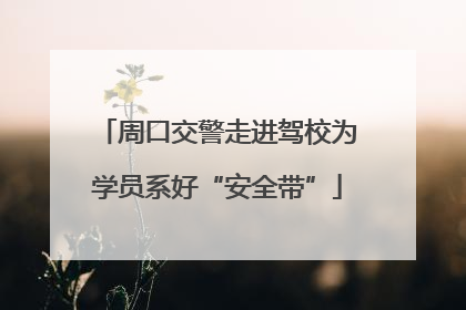 周口交警走进驾校为学员系好“安全带”