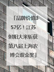 品牌价值357亿！江苏射阳大米斩获第八届上海农博会双金奖