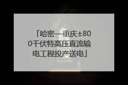 哈密—重庆±800千伏特高压直流输电工程投产送电