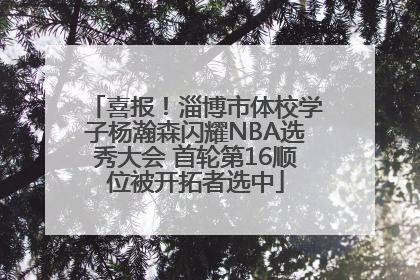 喜报！淄博市体校学子杨瀚森闪耀NBA选秀大会 首轮第16顺位被开拓者选中