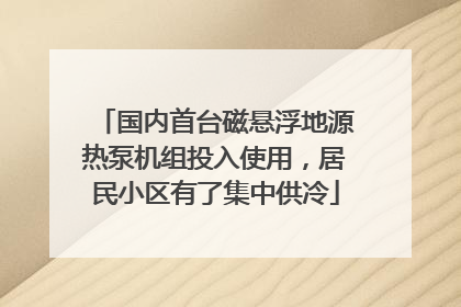 国内首台磁悬浮地源热泵机组投入使用，居民小区有了集中供冷