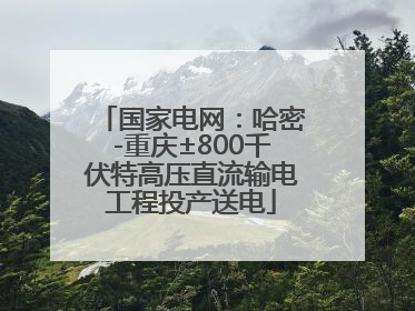 国家电网：哈密-重庆±800千伏特高压直流输电工程投产送电
