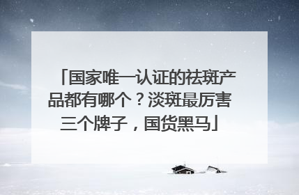 国家唯一认证的祛斑产品都有哪个？淡斑最厉害三个牌子，国货黑马