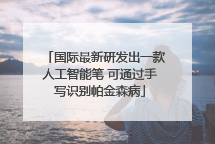 国际最新研发出一款人工智能笔 可通过手写识别帕金森病