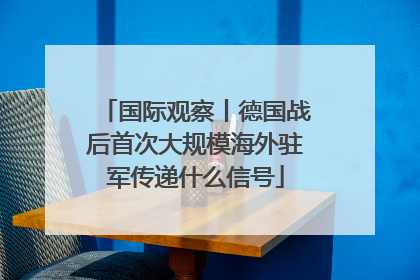 国际观察丨德国战后首次大规模海外驻军传递什么信号