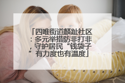 四唯街道麟趾社区：多元举措防非打非，守护居民“钱袋子”有力度也有温度