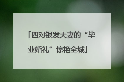 四对银发夫妻的“毕业婚礼”惊艳全城