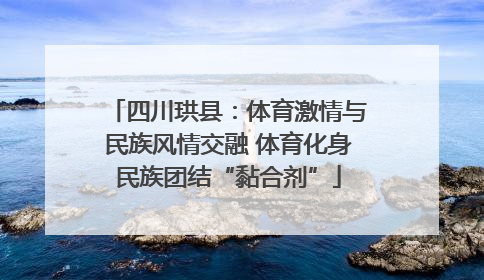 四川珙县：体育激情与民族风情交融 体育化身民族团结“黏合剂”