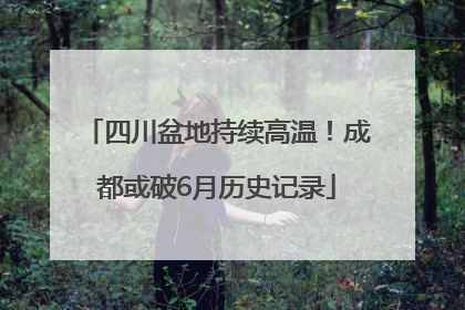 四川盆地持续高温！成都或破6月历史记录