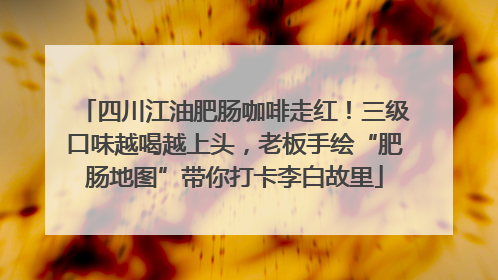四川江油肥肠咖啡走红！三级口味越喝越上头，老板手绘“肥肠地图”带你打卡李白故里