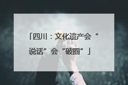 四川：文化遗产会“说话”会“破圈”