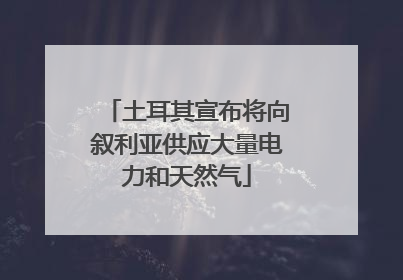 土耳其宣布将向叙利亚供应大量电力和天然气