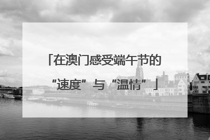 在澳门感受端午节的“速度”与“温情”