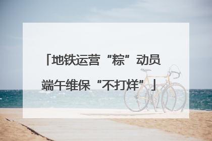 地铁运营“粽”动员 端午维保“不打烊”