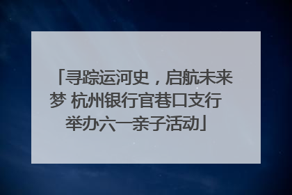 寻踪运河史，启航未来梦 杭州银行官巷口支行举办六一亲子活动