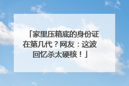 家里压箱底的身份证在第几代？网友：这波回忆杀太硬核！