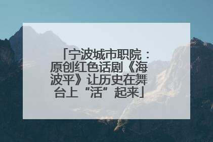 宁波城市职院：原创红色话剧《海波平》让历史在舞台上“活”起来