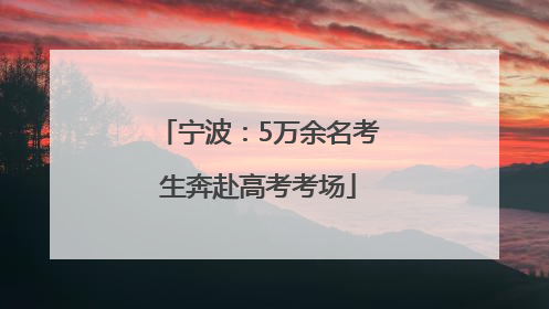 宁波：5万余名考生奔赴高考考场