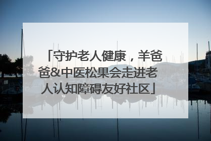 守护老人健康，羊爸爸&中医松果会走进老人认知障碍友好社区