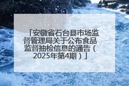 安徽省石台县市场监督管理局关于公布食品监督抽检信息的通告（2025年第4期）