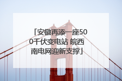 安徽再添一座500千伏变电站 皖西南电网迎新支撑