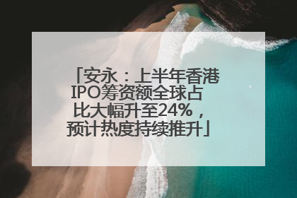 安永：上半年香港IPO筹资额全球占比大幅升至24%，预计热度持续推升
