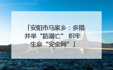 安阳市马家乡：多措并举“防溺亡” 织牢生命“安全网”