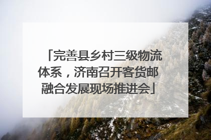 完善县乡村三级物流体系，济南召开客货邮融合发展现场推进会