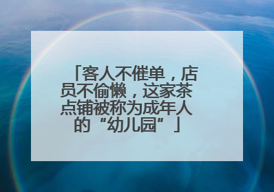客人不催单，店员不偷懒，这家茶点铺被称为成年人的“幼儿园”