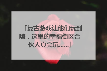 复古游戏让他们玩到嗨，这里的幸福街区合伙人真会玩……
