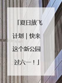 夏日放飞计划｜快来这个新公园过六一！