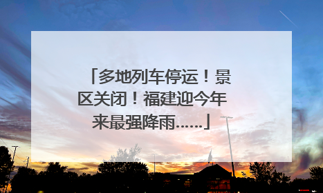 多地列车停运！景区关闭！福建迎今年来最强降雨……