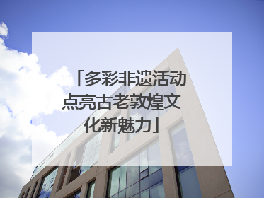 多彩非遗活动点亮古老敦煌文化新魅力