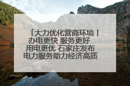 大力优化营商环境丨办电更快 服务更好 用电更优 石家庄发布电力服务助力经济高质量发展八项措施