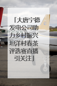 大唐宁德发电公司助力乡村振兴坦洋村春茶评选赛直播引关注