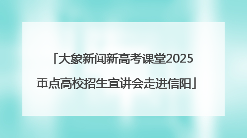 大象新闻新高考课堂2025重点高校招生宣讲会走进信阳