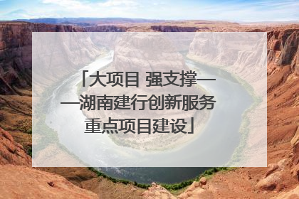 大项目 强支撑——湖南建行创新服务重点项目建设