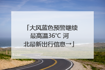 大风蓝色预警继续 最高温36℃ 河北最新出行信息→