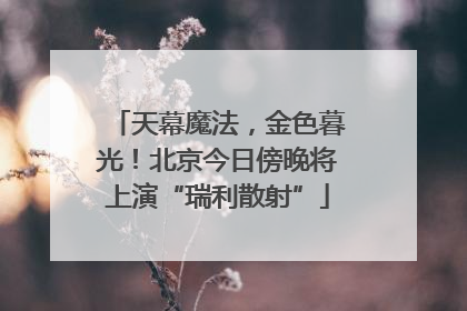 天幕魔法，金色暮光！北京今日傍晚将上演“瑞利散射”