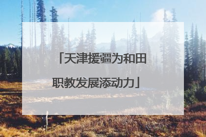 天津援疆为和田职教发展添动力